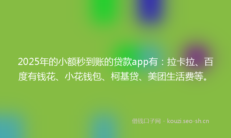 2025年的小额秒到账的贷款app有：拉卡拉、百度有钱花、小花钱包、柯基贷、美团生活费等。