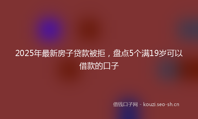 2025年最新房子贷款被拒，盘点5个满19岁可以借款的口子