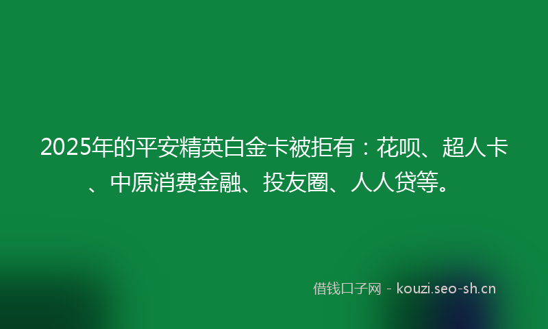 2025年的平安精英白金卡被拒有：花呗、超人卡、中原消费金融、投友圈、人人贷等。