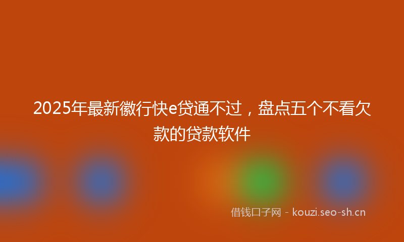 2025年最新徽行快e贷通不过，盘点五个不看欠款的贷款软件