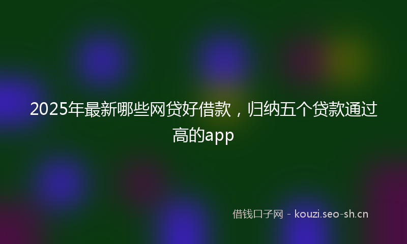 2025年最新哪些网贷好借款，归纳五个贷款通过高的app