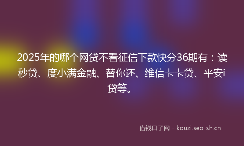 2025年的哪个网贷不看征信下款快分36期有:读秒贷、度小满金融、替你还、维信卡卡贷、平安i贷等。