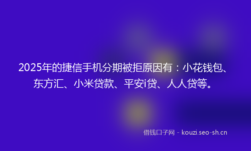 2025年的捷信手机分期被拒原因有：小花钱包、东方汇、小米贷款、平安i贷、人人贷等。