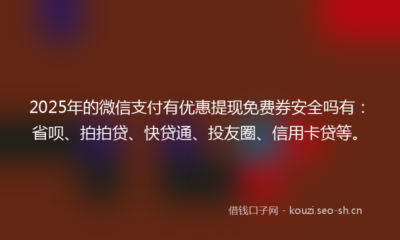 2025年的微信支付有优惠提现免费券安全吗有：省呗、拍拍贷、快贷通、投友圈、信用卡贷等。