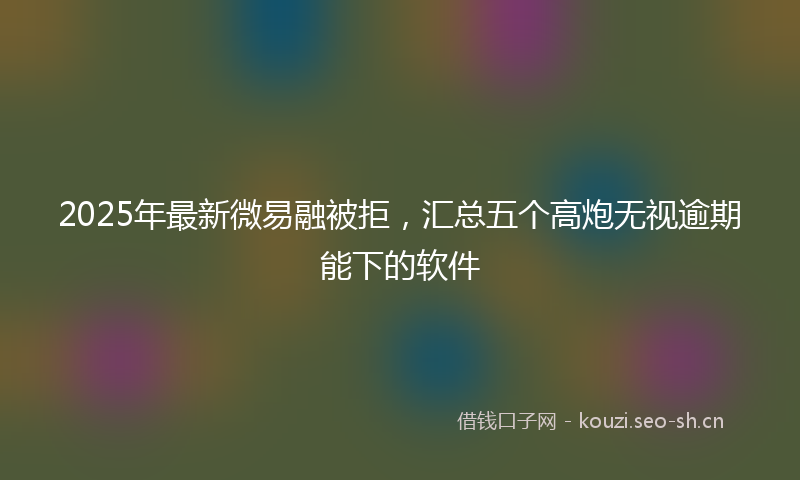 2025年最新微易融被拒，汇总五个高炮无视逾期能下的软件