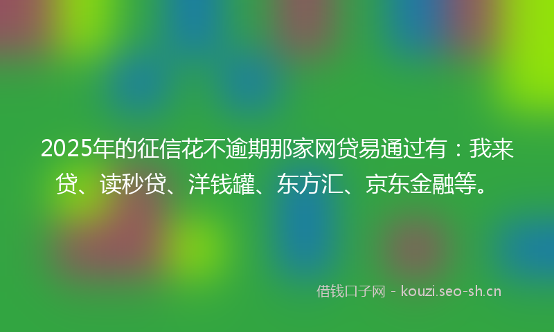 2025年的征信花不逾期那家网贷易通过有：我来贷、读秒贷、洋钱罐、东方汇、京东金融等。