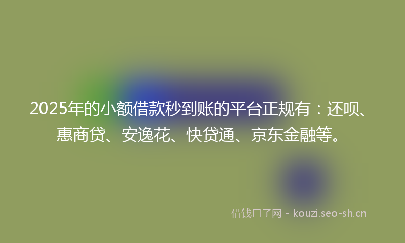 2025年的小额借款秒到账的平台正规有:还呗、惠商贷、安逸花、快贷通、京东金融等。