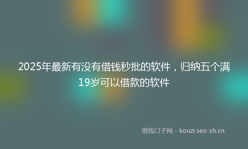 2025年最新有没有借钱秒批的软件，归纳五个满19岁可以借款的软件