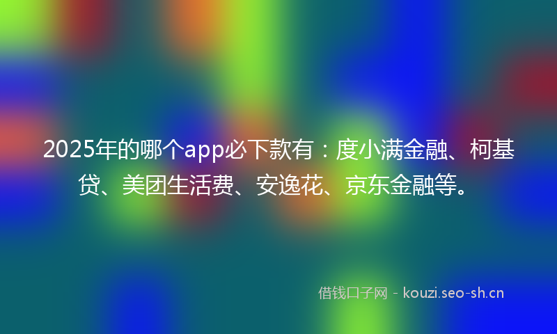 2025年的哪个app必下款有：度小满金融、柯基贷、美团生活费、安逸花、京东金融等。