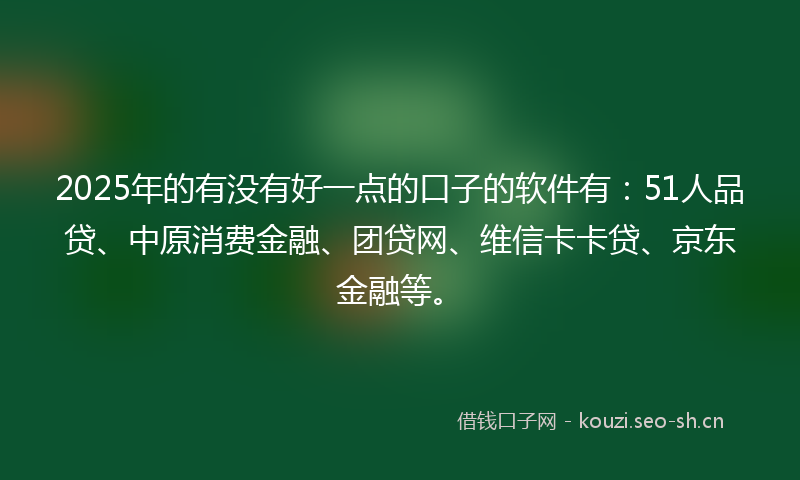 2025年的有没有好一点的口子的软件有：51人品贷、中原消费金融、团贷网、维信卡卡贷、京东金融等。