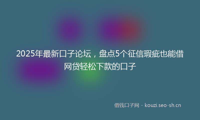 2025年最新口子论坛，盘点5个征信瑕疵也能借网贷轻松下款的口子