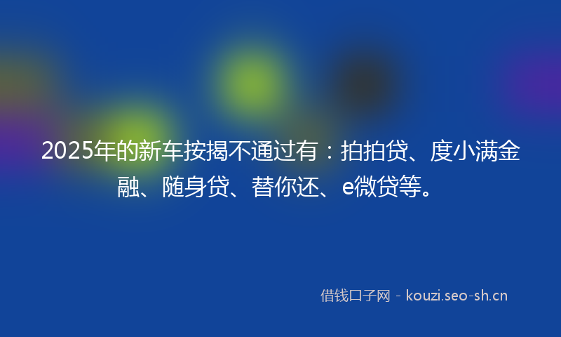 2025年的新车按揭不通过有：拍拍贷、度小满金融、随身贷、替你还、e微贷等。