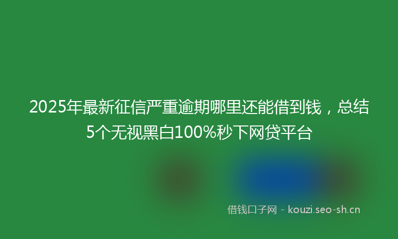 2025年最新征信严重逾期哪里还能借到钱，总结5个无视黑白100%秒下网贷平台