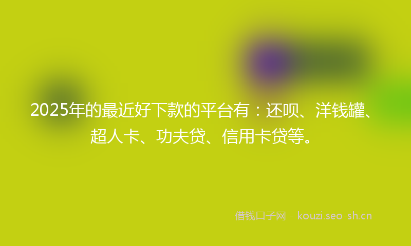 2025年的最近好下款的平台有：还呗、洋钱罐、超人卡、功夫贷、信用卡贷等。