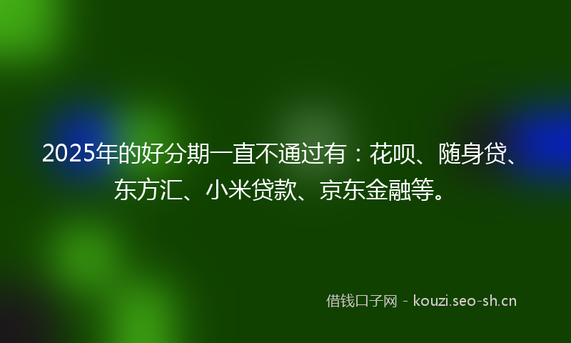 2025年的好分期一直不通过有：花呗、随身贷、东方汇、小米贷款、京东金融等。