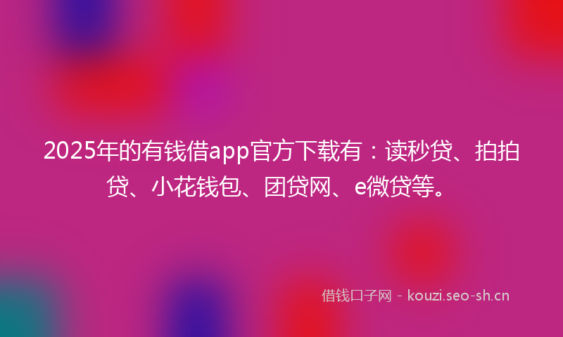 2025年的有钱借app官方下载有：读秒贷、拍拍贷、小花钱包、团贷网、e微贷等。