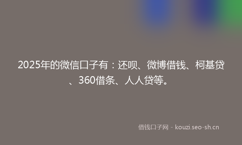 2025年的微信口子有：还呗、微博借钱、柯基贷、360借条、人人贷等。