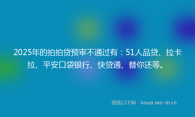2025年的拍拍贷预审不通过有：51人品贷、拉卡拉、平安口袋银行、快贷通、替你还等。