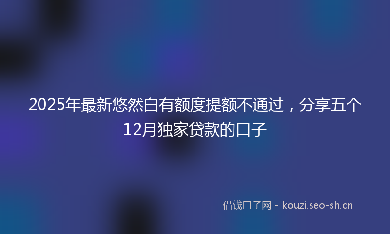 2025年最新悠然白有额度提额不通过，分享五个12月独家贷款的口子