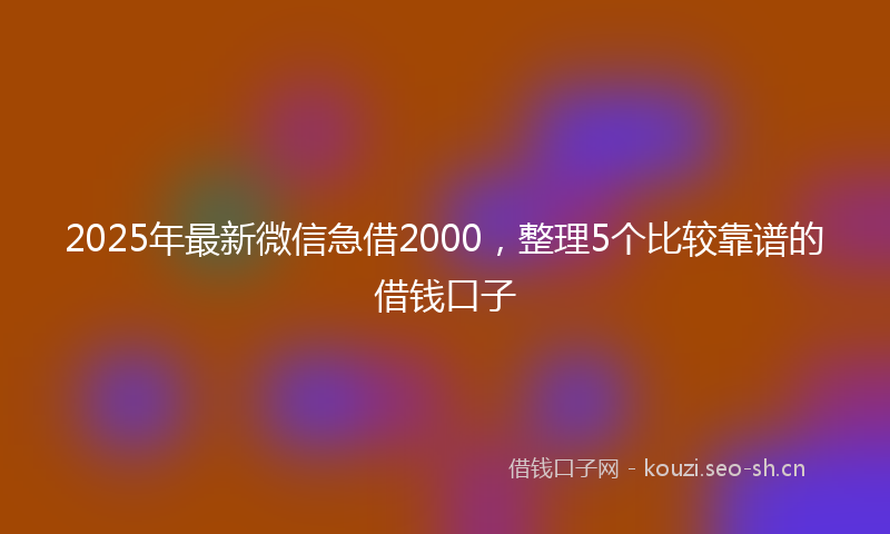 2025年最新微信急借2000，整理5个比较靠谱的借钱口子