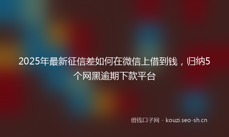 2025年最新征信差如何在微信上借到钱，归纳5个网黑逾期下款平台