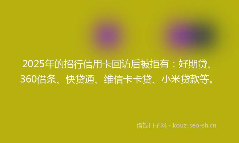 2025年的招行信用卡回访后被拒有：好期贷、360借条、快贷通、维信卡卡贷、小米贷款等。