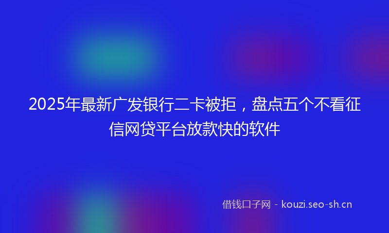 2025年最新广发银行二卡被拒，盘点五个不看征信网贷平台放款快的软件