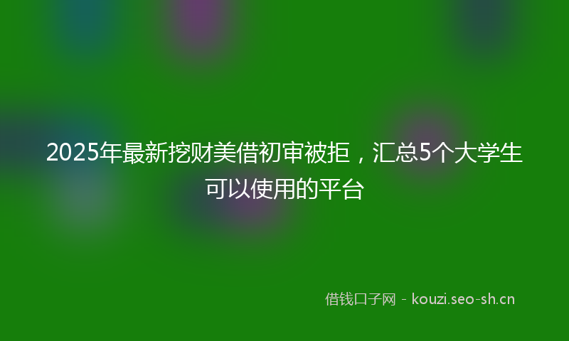 2025年最新挖财美借初审被拒，汇总5个大学生可以使用的平台