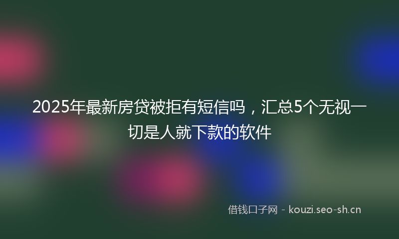 2025年最新房贷被拒有短信吗，汇总5个无视一切是人就下款的软件