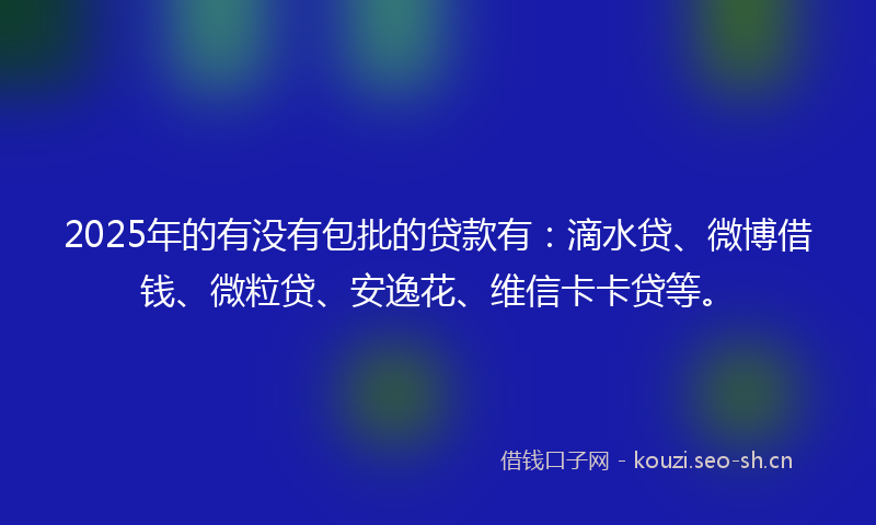 2025年的有没有包批的贷款有：滴水贷、微博借钱、微粒贷、安逸花、维信卡卡贷等。