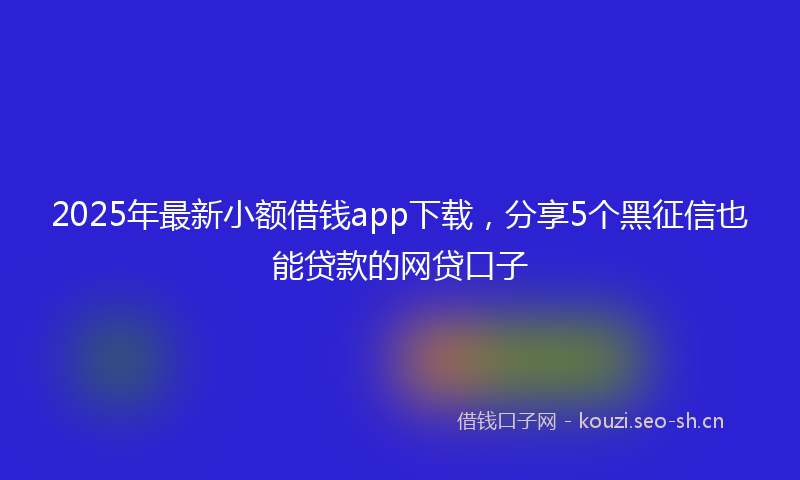 2025年最新小额借钱app下载，分享5个黑征信也能贷款的网贷口子
