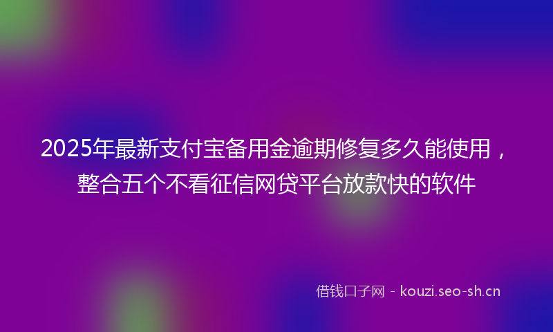 2025年最新支付宝备用金逾期修复多久能使用，整合五个不看征信网贷平台放款快的软件