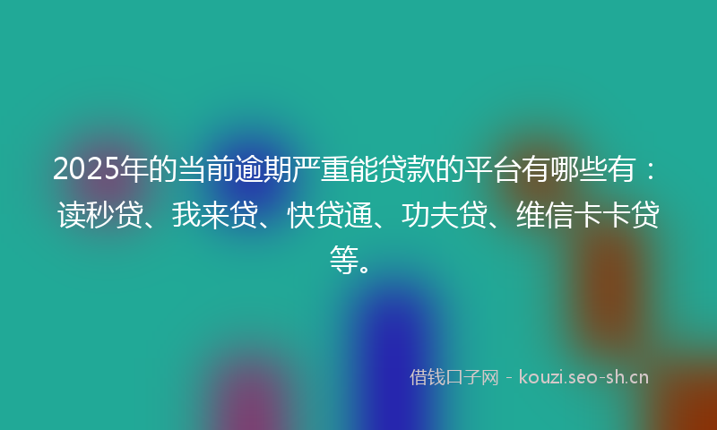 2025年的当前逾期严重能贷款的平台有哪些有：读秒贷、我来贷、快贷通、功夫贷、维信卡卡贷等。
