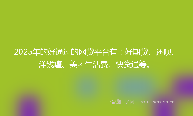 2025年的好通过的网贷平台有：好期贷、还呗、洋钱罐、美团生活费、快贷通等。