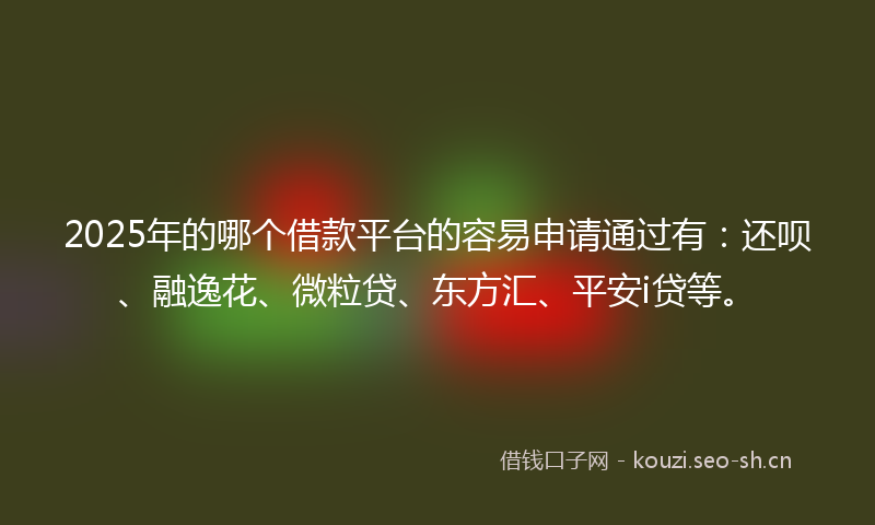 2025年的哪个借款平台的容易申请通过有：还呗、融逸花、微粒贷、东方汇、平安i贷等。