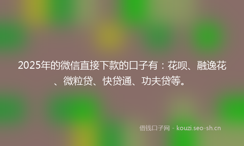 2025年的微信直接下款的口子有：花呗、融逸花、微粒贷、快贷通、功夫贷等。