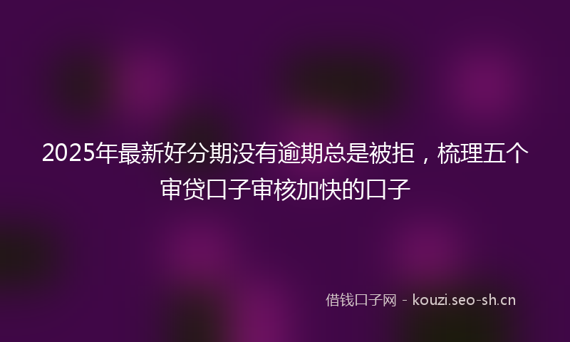 2025年最新好分期没有逾期总是被拒，梳理五个审贷口子审核加快的口子