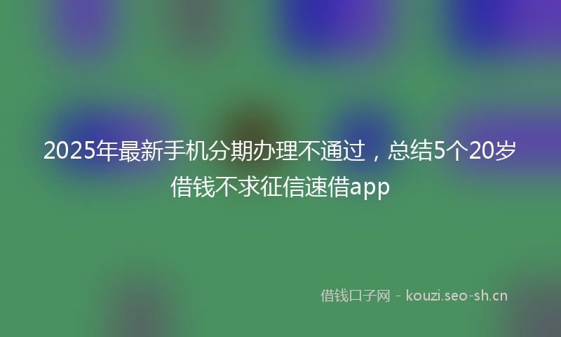 2025年最新手机分期办理不通过，总结5个20岁借钱不求征信速借app