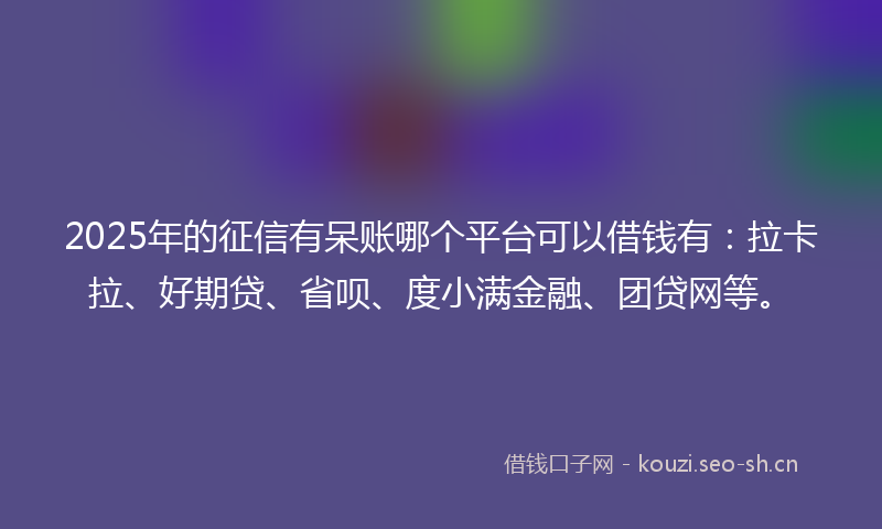 2025年的征信有呆账哪个平台可以借钱有：拉卡拉、好期贷、省呗、度小满金融、团贷网等。