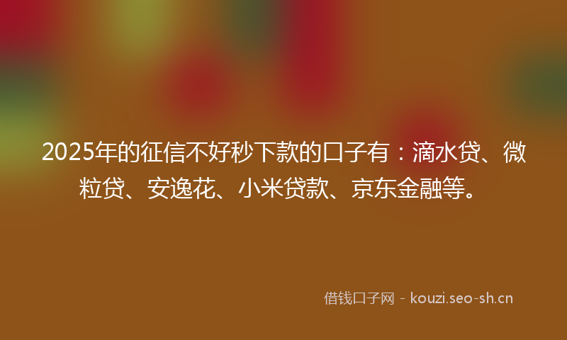 2025年的征信不好秒下款的口子有：滴水贷、微粒贷、安逸花、小米贷款、京东金融等。