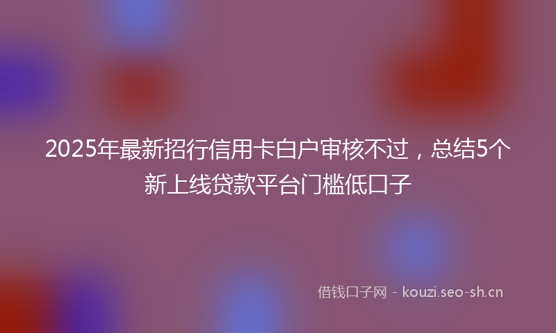 2025年最新招行信用卡白户审核不过，总结5个新上线贷款平台门槛低口子