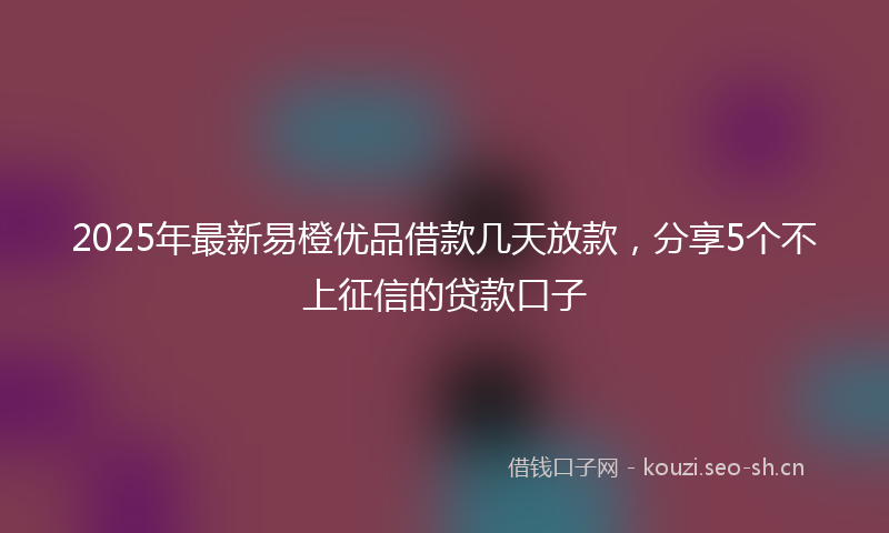 2025年最新易橙优品借款几天放款，分享5个不上征信的贷款口子