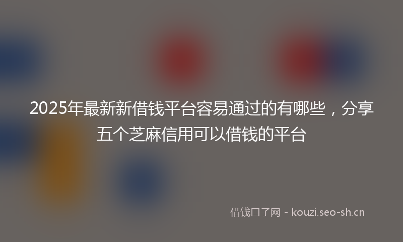 2025年最新新借钱平台容易通过的有哪些，分享五个芝麻信用可以借钱的平台