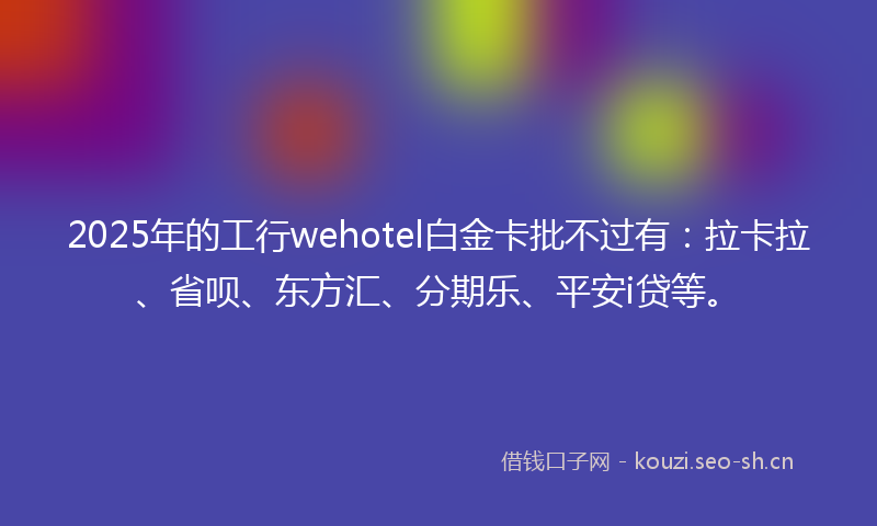 2025年的工行wehotel白金卡批不过有：拉卡拉、省呗、东方汇、分期乐、平安i贷等。