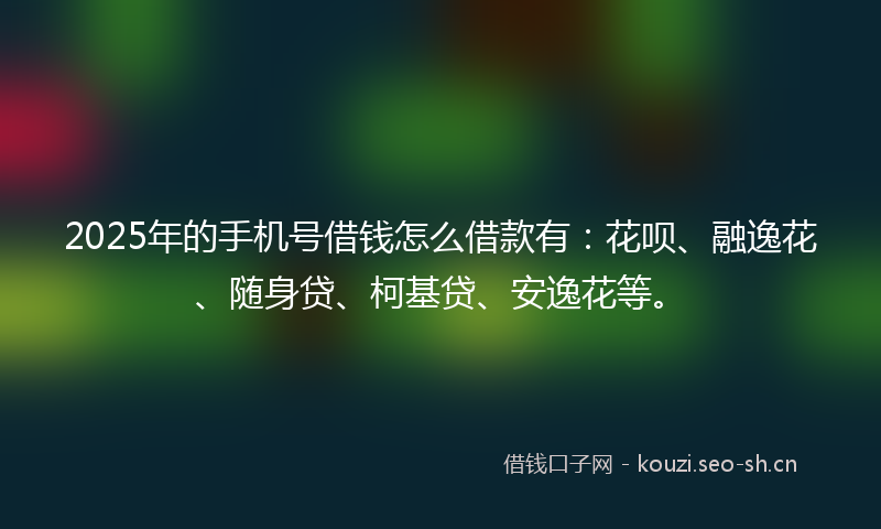 2025年的手机号借钱怎么借款有：花呗、融逸花、随身贷、柯基贷、安逸花等。