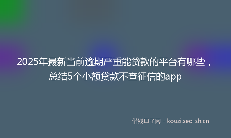 2025年最新当前逾期严重能贷款的平台有哪些，总结5个小额贷款不查征信的app