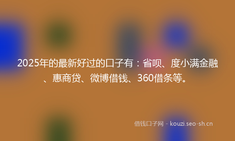 2025年的最新好过的口子有：省呗、度小满金融、惠商贷、微博借钱、360借条等。