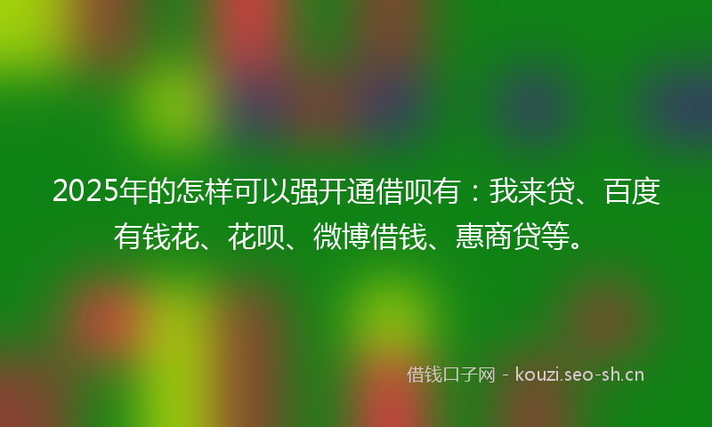 2025年的怎样可以强开通借呗有：我来贷、百度有钱花、花呗、微博借钱、惠商贷等。