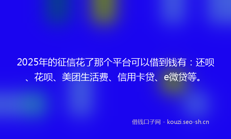 2025年的征信花了那个平台可以借到钱有：还呗、花呗、美团生活费、信用卡贷、e微贷等。