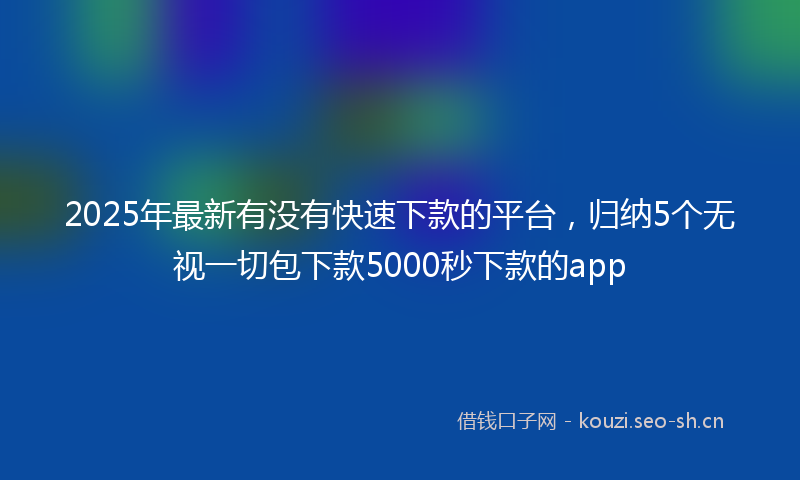 2025年最新有没有快速下款的平台，归纳5个无视一切包下款5000秒下款的app
